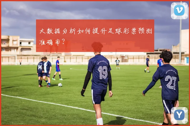 大数据分析如何提升足球彩票预测准确率?