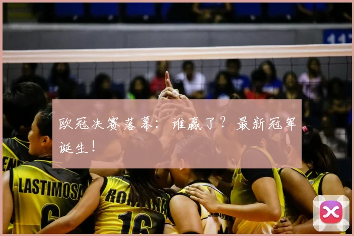 欧冠决赛落幕：谁赢了？最新冠军诞生！