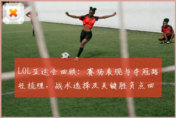 LOL亚运会回顾：赛场表现与夺冠路径梳理，战术选择及关键胜负点回看